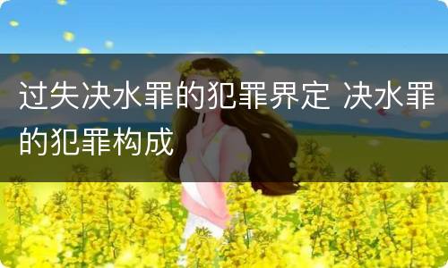 过失决水罪的犯罪界定 决水罪的犯罪构成