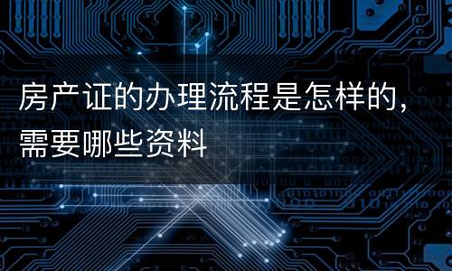 房产证的办理流程是怎样的，需要哪些资料