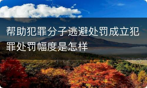 帮助犯罪分子逃避处罚成立犯罪处罚幅度是怎样