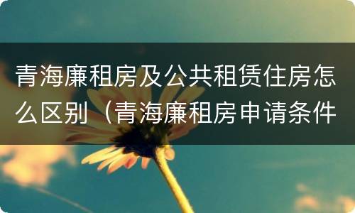 青海廉租房及公共租赁住房怎么区别（青海廉租房申请条件2020）