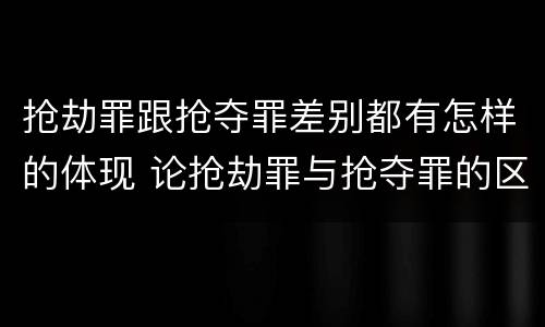 抢劫罪跟抢夺罪差别都有怎样的体现 论抢劫罪与抢夺罪的区别