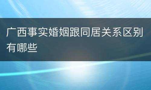 广西事实婚姻跟同居关系区别有哪些