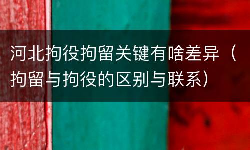 河北拘役拘留关键有啥差异（拘留与拘役的区别与联系）