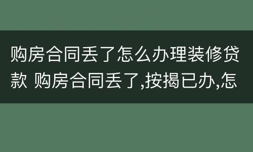 购房合同丢了怎么办理装修贷款 购房合同丢了,按揭已办,怎么办房本