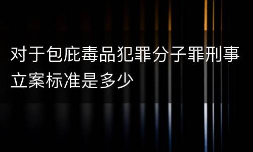 对于包庇毒品犯罪分子罪刑事立案标准是多少
