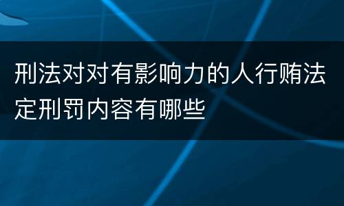 刑法对对有影响力的人行贿法定刑罚内容有哪些