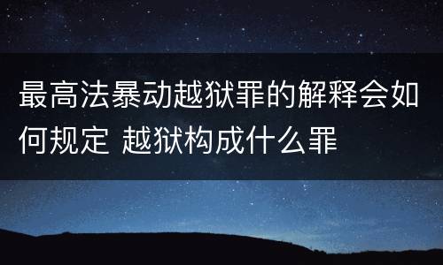 最高法暴动越狱罪的解释会如何规定 越狱构成什么罪