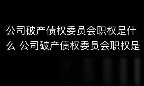 公司破产债权委员会职权是什么 公司破产债权委员会职权是什么样的