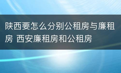 陕西要怎么分别公租房与廉租房 西安廉租房和公租房