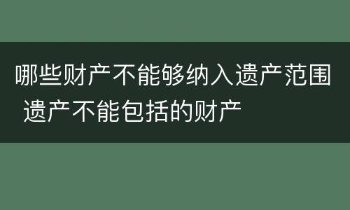 哪些财产不能够纳入遗产范围 遗产不能包括的财产