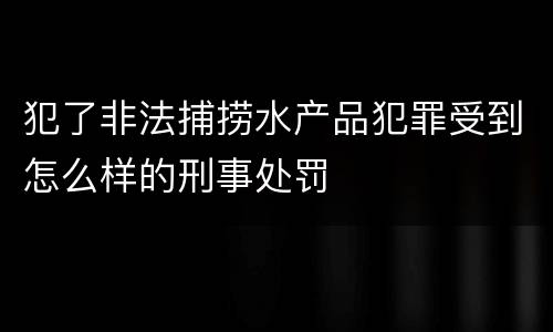 犯了非法捕捞水产品犯罪受到怎么样的刑事处罚