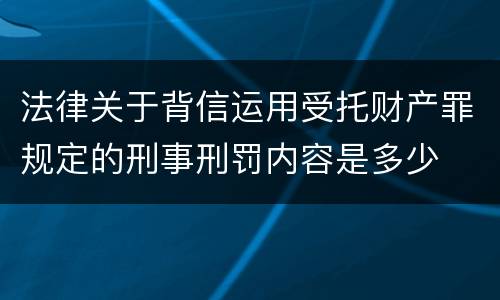法律关于背信运用受托财产罪规定的刑事刑罚内容是多少