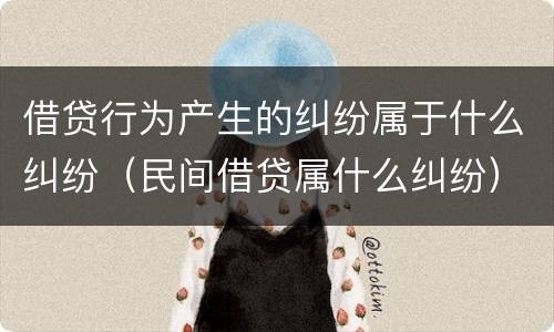 借贷行为产生的纠纷属于什么纠纷（民间借贷属什么纠纷）