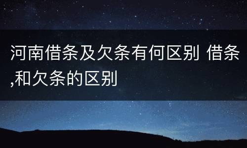 河南借条及欠条有何区别 借条,和欠条的区别