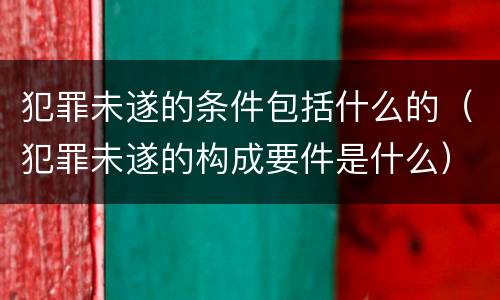 犯罪未遂的条件包括什么的（犯罪未遂的构成要件是什么）