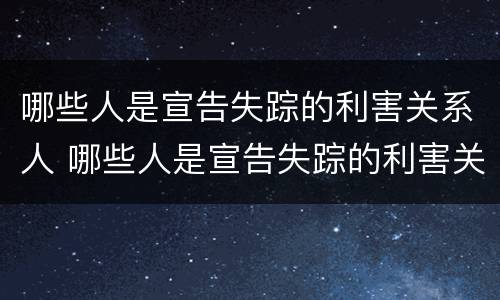 哪些人是宣告失踪的利害关系人 哪些人是宣告失踪的利害关系人员