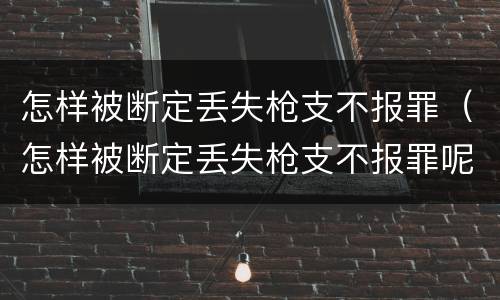 怎样被断定丢失枪支不报罪（怎样被断定丢失枪支不报罪呢）