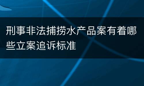 刑事非法捕捞水产品案有着哪些立案追诉标准