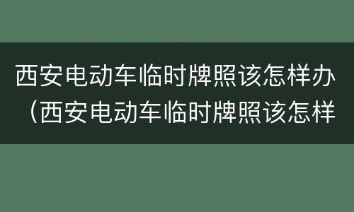 西安电动车临时牌照该怎样办（西安电动车临时牌照该怎样办手续）