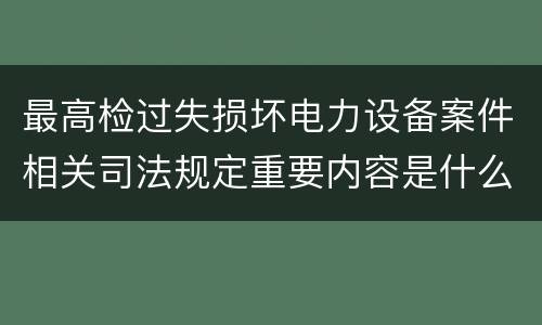 最高检过失损坏电力设备案件相关司法规定重要内容是什么