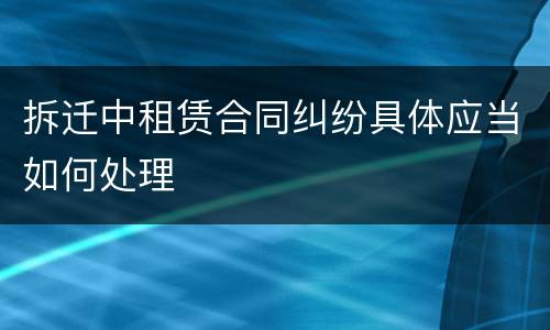 拆迁中租赁合同纠纷具体应当如何处理