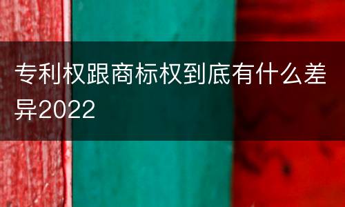 专利权跟商标权到底有什么差异2022