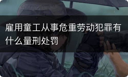 雇用童工从事危重劳动犯罪有什么量刑处罚