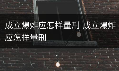 成立爆炸应怎样量刑 成立爆炸应怎样量刑