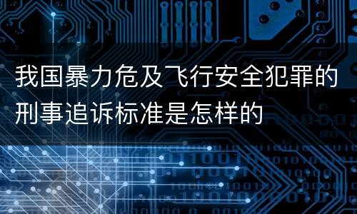 我国暴力危及飞行安全犯罪的刑事追诉标准是怎样的