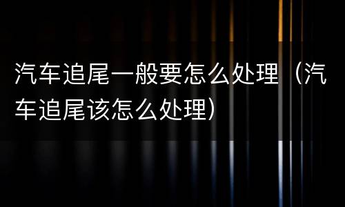 汽车追尾一般要怎么处理（汽车追尾该怎么处理）
