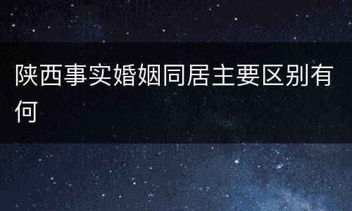 陕西事实婚姻同居主要区别有何