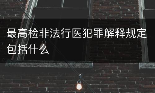 最高检非法行医犯罪解释规定包括什么