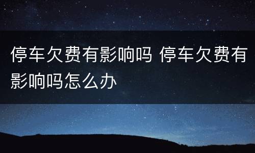 停车欠费有影响吗 停车欠费有影响吗怎么办