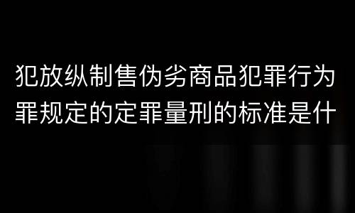 犯放纵制售伪劣商品犯罪行为罪规定的定罪量刑的标准是什么样的