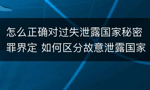 怎么正确对过失泄露国家秘密罪界定 如何区分故意泄露国家秘密罪与过失泄露国家秘密罪?