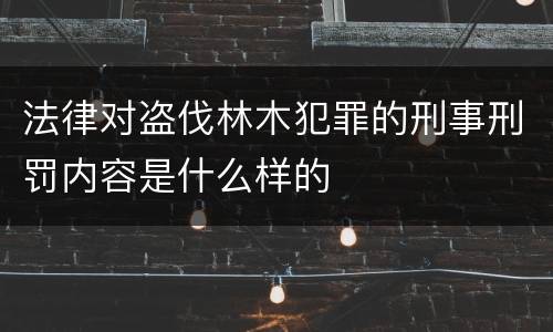 法律对盗伐林木犯罪的刑事刑罚内容是什么样的