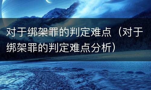 对于绑架罪的判定难点（对于绑架罪的判定难点分析）