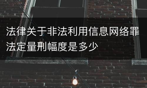法律关于非法利用信息网络罪法定量刑幅度是多少