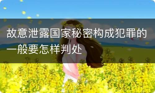 故意泄露国家秘密构成犯罪的一般要怎样判处