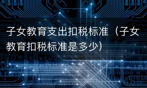 子女教育支出扣税标准（子女教育扣税标准是多少）