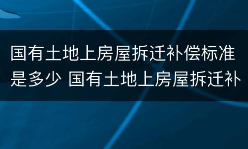 国有土地上房屋拆迁补偿标准是多少 国有土地上房屋拆迁补偿办法