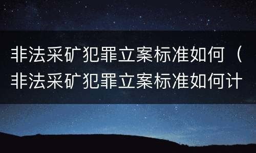 非法采矿犯罪立案标准如何（非法采矿犯罪立案标准如何计算）