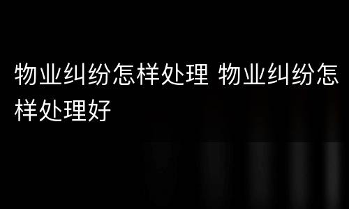 物业纠纷怎样处理 物业纠纷怎样处理好