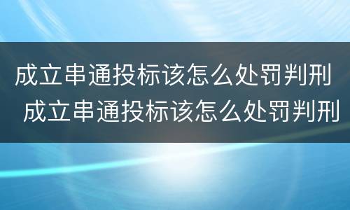 成立串通投标该怎么处罚判刑 成立串通投标该怎么处罚判刑的