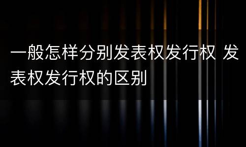 一般怎样分别发表权发行权 发表权发行权的区别