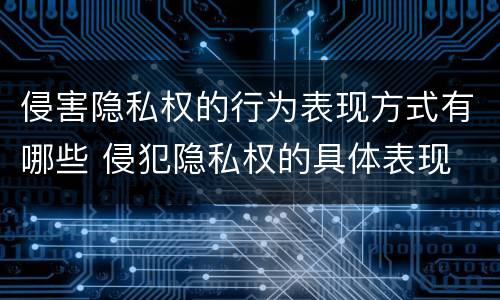 侵害隐私权的行为表现方式有哪些 侵犯隐私权的具体表现