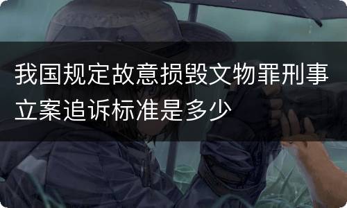 我国规定故意损毁文物罪刑事立案追诉标准是多少