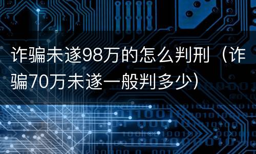 诈骗未遂98万的怎么判刑（诈骗70万未遂一般判多少）
