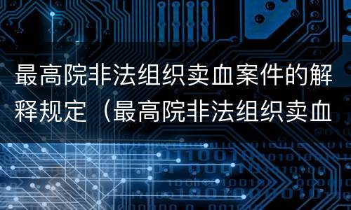最高院非法组织卖血案件的解释规定（最高院非法组织卖血案件的解释规定是）