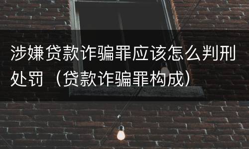 涉嫌贷款诈骗罪应该怎么判刑处罚（贷款诈骗罪构成）